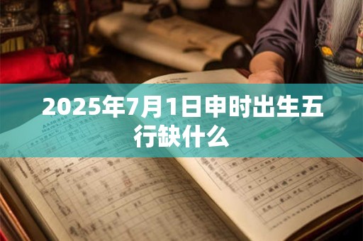 2025年7月1日申时出生五行缺什么