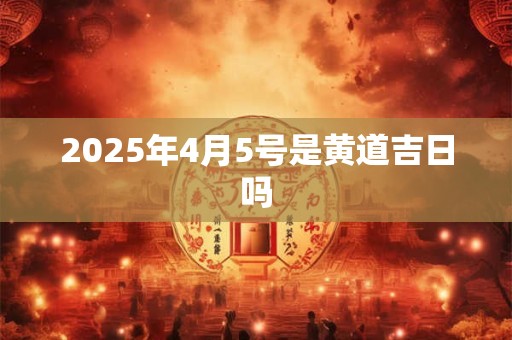 2025年4月5号是黄道吉日吗