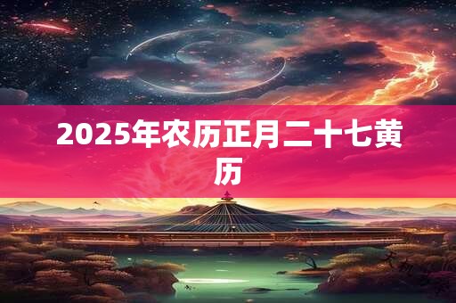 2025年农历正月二十七黄历