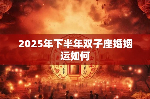 2025年下半年双子座婚姻运如何