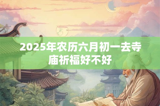 2025年农历六月初一去寺庙祈福好不好