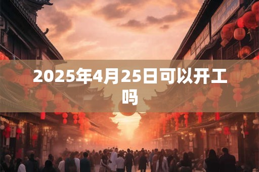 2025年4月25日可以开工吗