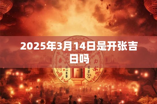2025年3月14日是开张吉日吗