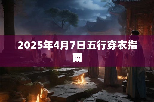 2025年4月7日五行穿衣指南