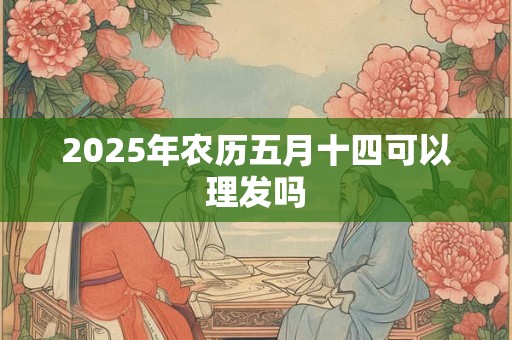 2025年农历五月十四可以理发吗