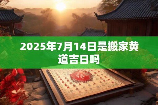 2025年7月14日是搬家黄道吉日吗