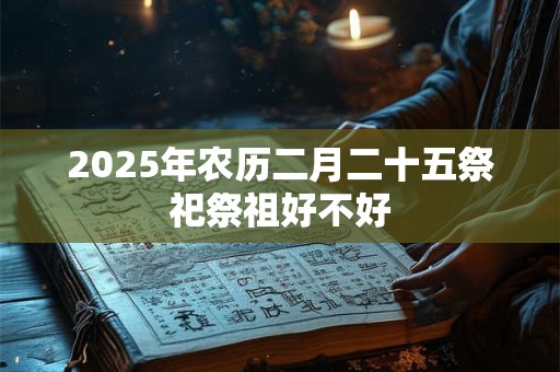 2025年农历二月二十五祭祀祭祖好不好