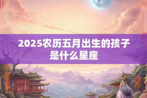 2025农历五月出生的孩子是什么星座