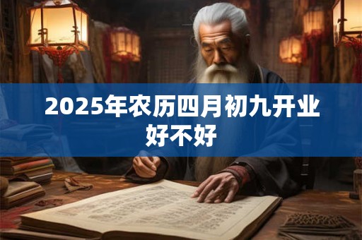 2025年农历四月初九开业好不好