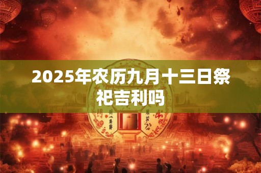 2025年农历九月十三日祭祀吉利吗