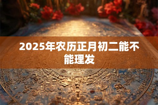 2025年农历正月初二能不能理发