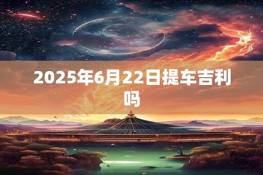 2025年6月22日提车吉利吗