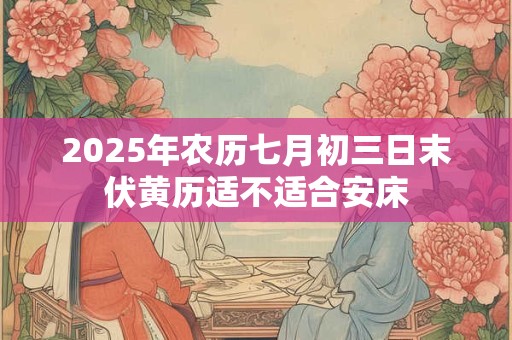2025年农历七月初三日末伏黄历适不适合安床