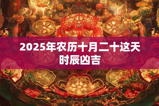 2025年农历十月二十这天时辰凶吉