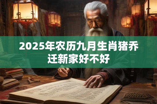 2025年农历九月生肖猪乔迁新家好不好
