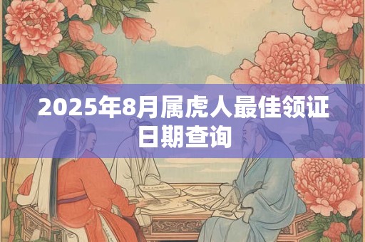 2025年8月属虎人最佳领证日期查询