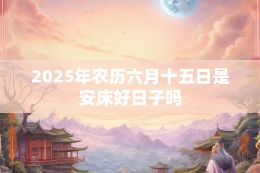2025年农历六月十五日是安床好日子吗