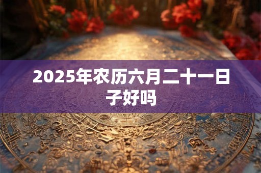2025年农历六月二十一日子好吗