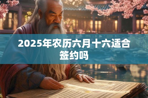 2026年农历六月十六适合签约吗 2026年农历六月十六适合签约吗