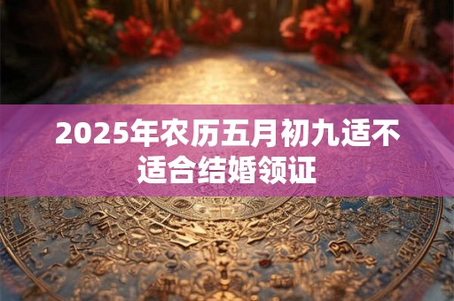 2025年农历五月初九适不适合结婚领证