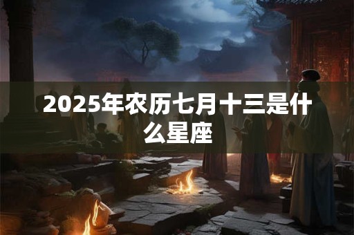 2025年农历七月十三是什么星座