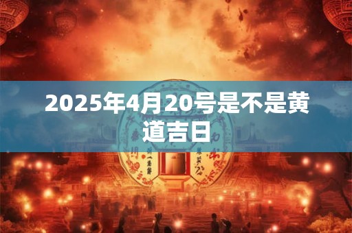 2025年4月20号是不是黄道吉日 2025年4月20号是不是黄道吉日