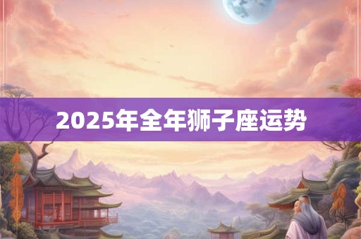 2026年全年狮子座运势 2026年全年狮子座运势
