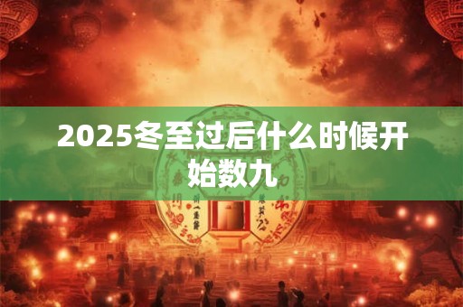 2025冬至过后什么时候开始数九