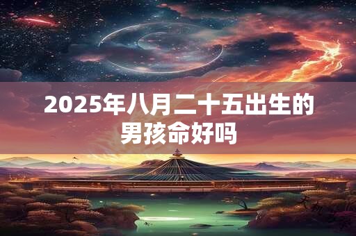 2025年八月二十五出生的男孩命好吗 2025年八月二十五出生的男孩命好吗