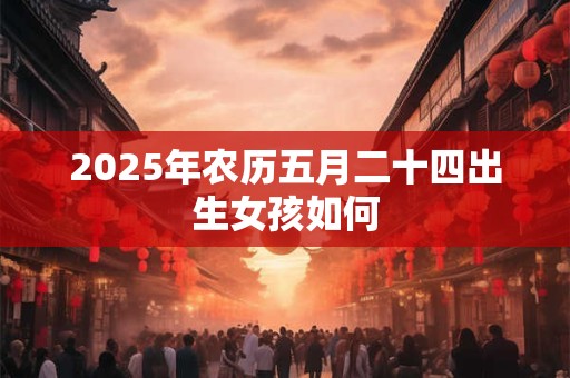 2025年农历五月二十四出生女孩如何