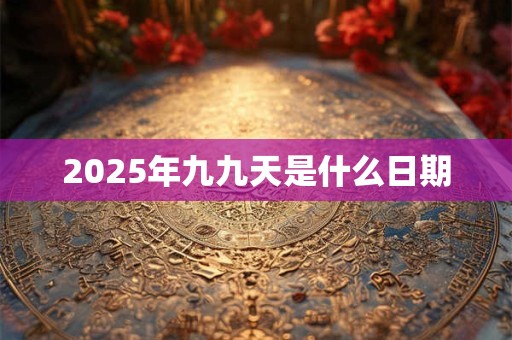 2025年九九天是什么日期