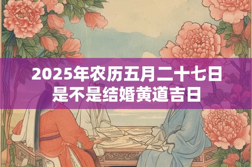 2025年农历五月二十七日是不是结婚黄道吉日