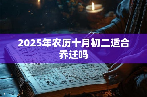 2025年农历十月初二适合乔迁吗