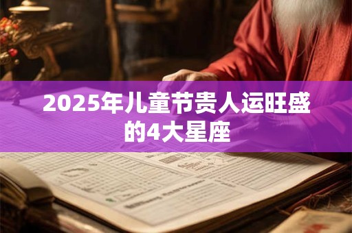 2025年儿童节贵人运旺盛的4大星座