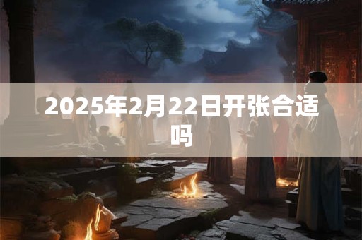 2025年2月22日开张合适吗