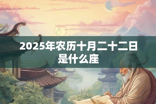 2025年农历十月二十二日是什么座