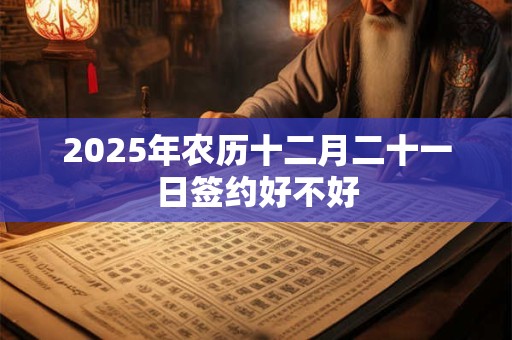 2025年农历十二月二十一日签约好不好