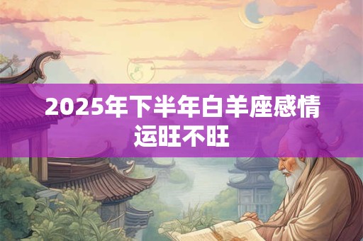 2025年下半年白羊座感情运旺不旺