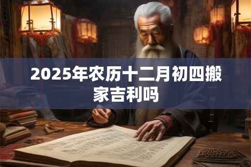 2025年农历十二月初四搬家吉利吗