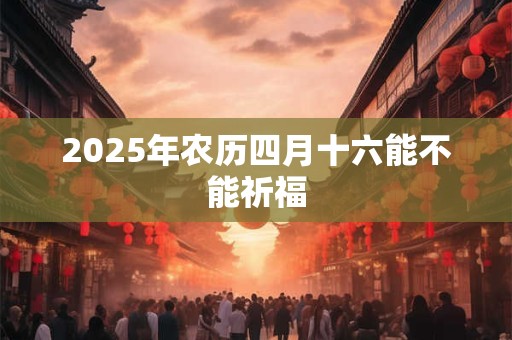 2025年农历四月十六能不能祈福