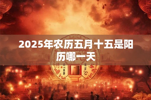 2025年农历五月十五是阳历哪一天