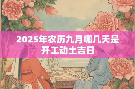 2025年农历九月哪几天是开工动土吉日