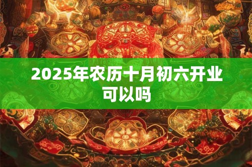 2025年农历十月初六开业可以吗