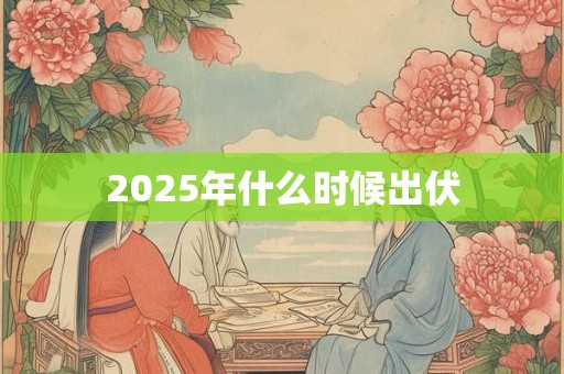 2025年什么时候出伏