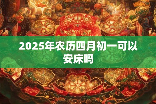 2025年农历四月初一可以安床吗