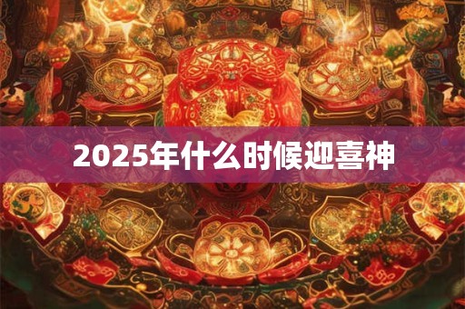 2025年什么时候迎喜神