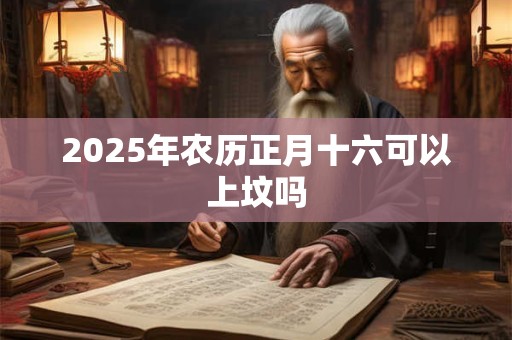 2025年农历正月十六可以上坟吗