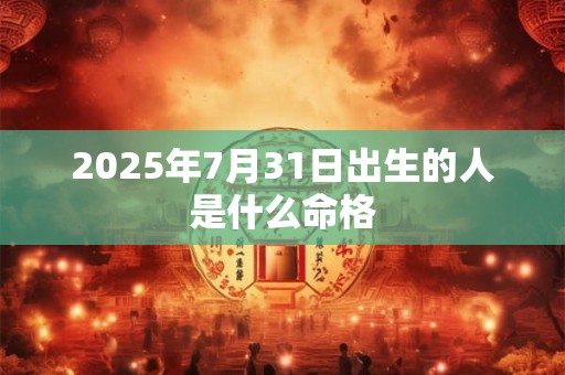 2025年7月31日出生的人是什么命格