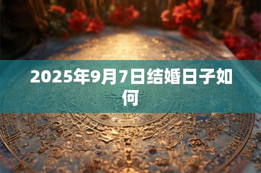 2025年9月7日结婚日子如何