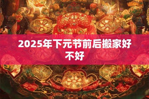 2025年下元节前后搬家好不好